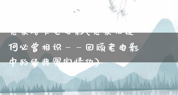 冤家路窄老电影(冤家相逢何必曾相识——回顾老电影中的经典冤家情仇)