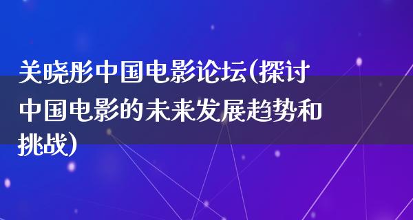 关晓彤中国电影论坛(探讨中国电影的未来发展趋势和挑战)