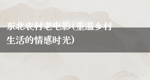 东北农村老电影(重温乡村生活的情感时光)