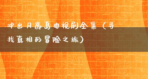 冲出月亮岛电视剧全集（寻找**的冒险之旅）