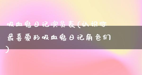 吸血鬼日记演员表(认识你最喜爱的吸血鬼日记角色们)