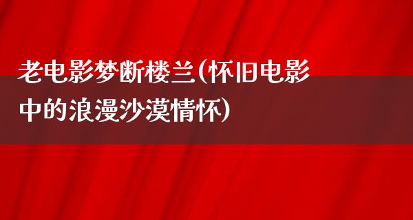 老电影梦断楼兰(怀旧电影中的浪漫沙漠情怀)