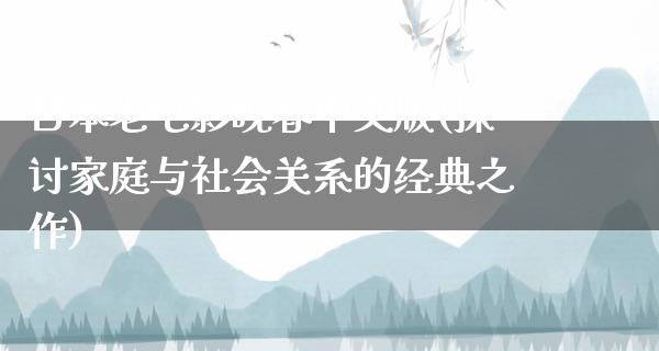 日本老电影晚春中文版(探讨家庭与社会关系的经典之作)