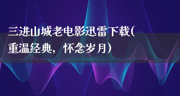 三进山城老电影迅雷下载(重温经典，怀念岁月)