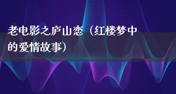 老电影之庐山恋（红楼梦中的爱情故事）