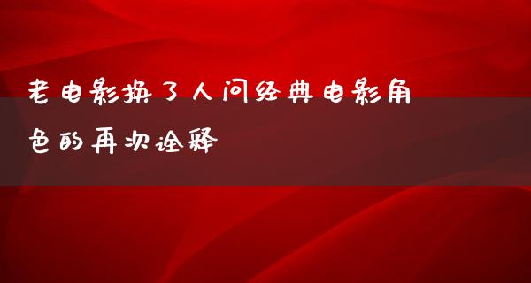 老电影换了人问经典电影角色的再次诠释