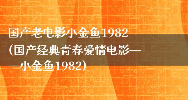 国产老电影小金鱼1982(国产经典青春爱情电影——小金鱼1982)