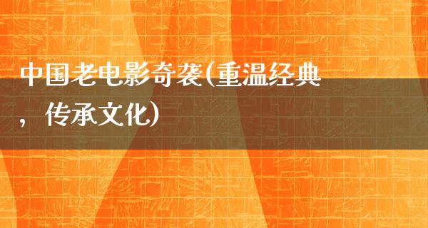 中国老电影奇袭(重温经典，传承文化)