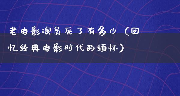 老电影演员死了有多少（回忆经典电影时代的缅怀）