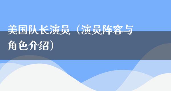 美国队长演员（演员阵容与角色介绍）