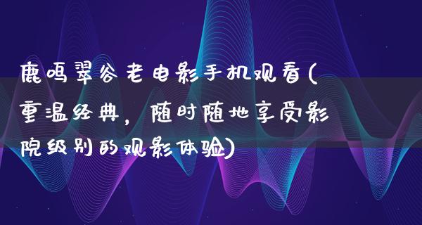 鹿鸣翠谷老电影手机观看(重温经典，随时随地享受影院级别的观影体验)