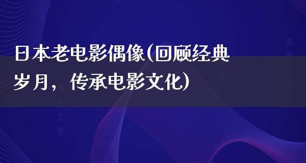 日本老电影偶像(回顾经典岁月，传承电影文化)