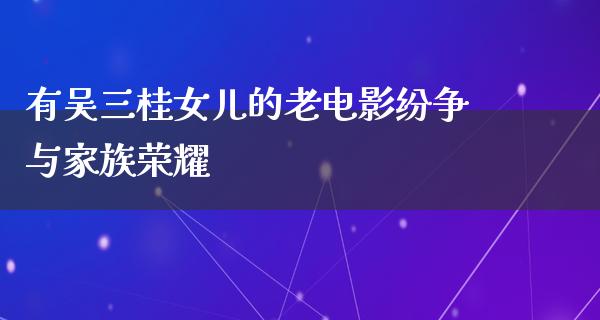 有吴三桂女儿的老电影纷争与家族荣耀