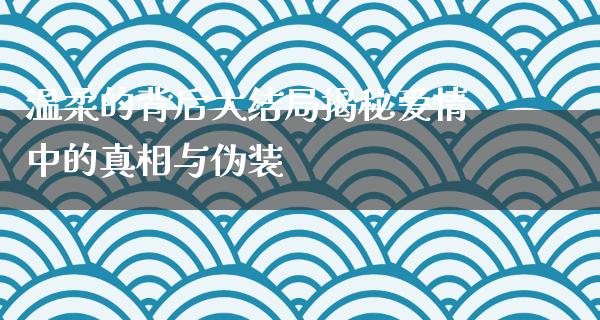 温柔的背后大结局揭秘爱情中的**与伪装