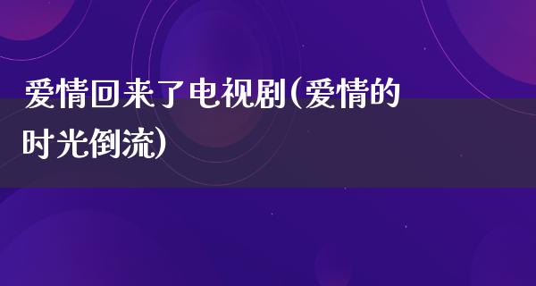 爱情回来了电视剧(爱情的时光倒流)