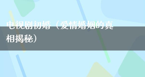 电视剧初婚（爱情婚姻的**揭秘）