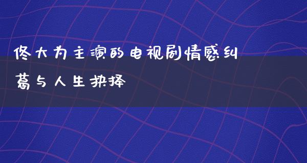 佟大为主演的电视剧情感纠葛与人生抉择