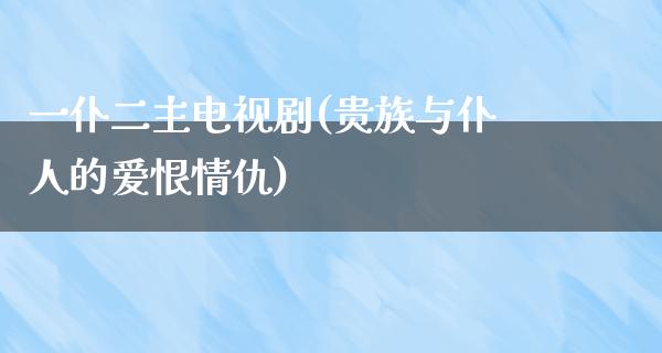 一仆二主电视剧(贵族与仆人的爱恨情仇)