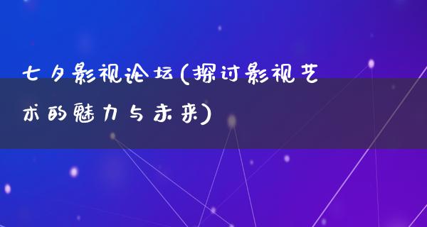 七夕影视论坛(探讨影视艺术的魅力与未来)