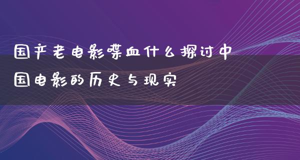 国产老电影喋血什么探讨中国电影的历史与现实