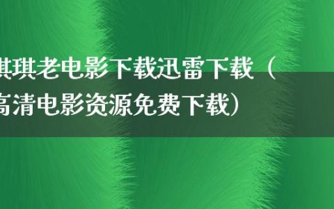 琪琪老电影下载迅雷下载（高清电影资源免费下载）