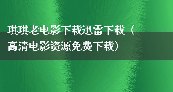 琪琪老电影下载迅雷下载（高清电影资源免费下载）