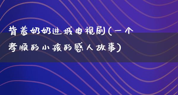 背着奶奶进城电视剧(一个孝顺的小孩的感人故事)