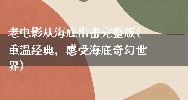 老电影从海底出击完整版(重温经典，感受海底奇幻世界)