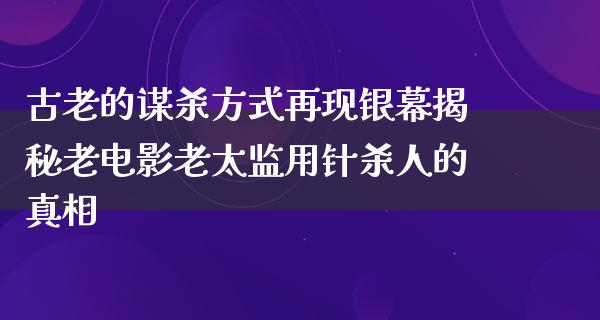 古老的谋杀方式再现银幕揭秘老电影老太监用针杀人的真相