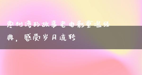 枣树湾的故事老电影重温经典，感受岁月流转