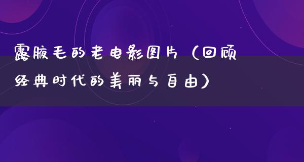 露腋毛的老电影图片（回顾经典时代的美丽与自由）