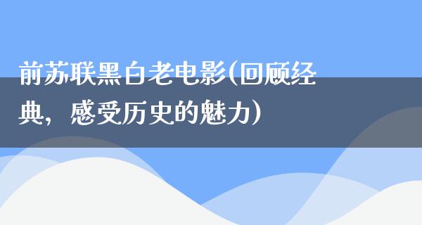 前苏联黑白老电影(回顾经典，感受历史的魅力)