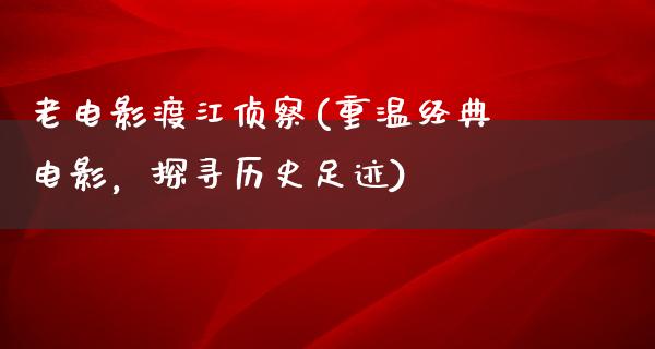 老电影渡江侦察(重温经典电影，探寻历史足迹)