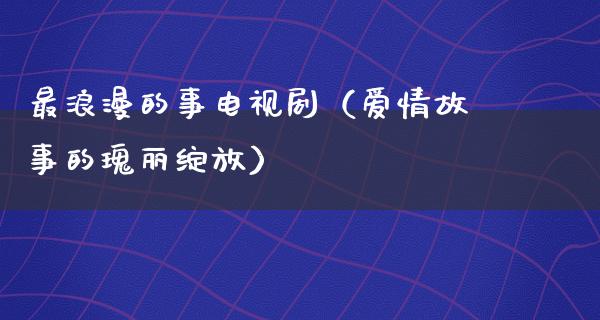 最浪漫的事电视剧（爱情故事的瑰丽绽放）