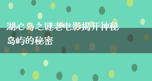 湖心岛之谜老电影揭开神秘岛屿的秘密