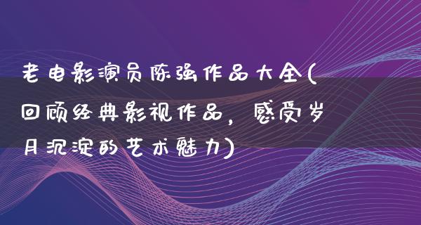 老电影演员陈强作品大全(回顾经典影视作品，感受岁月沉淀的艺术魅力)