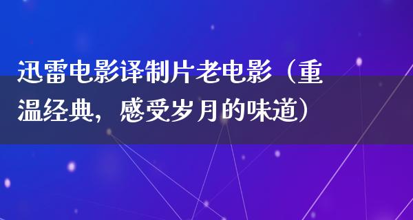 迅雷电影译制片老电影（重温经典，感受岁月的味道）