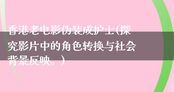 香港老电影伪装成护士(探究影片中的角色转换与社会背景反映。)