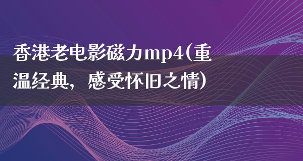 香港老电影磁力mp4(重温经典，感受怀旧之情)