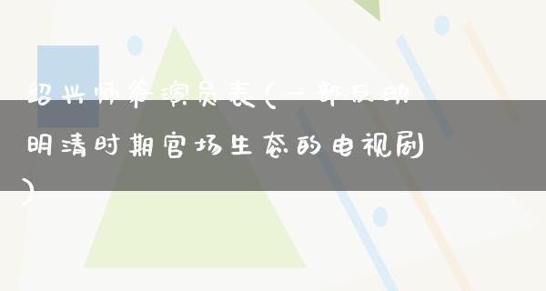 绍兴师爷演员表(一部反映明清时期**生态的电视剧)