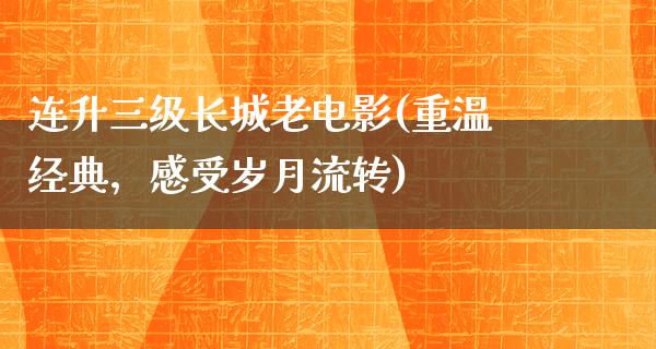 连升三级长城老电影(重温经典，感受岁月流转)