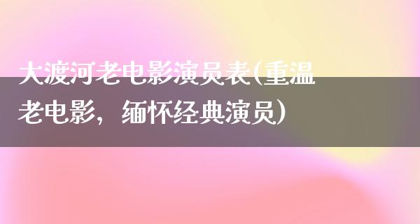 大渡河老电影演员表(重温老电影，缅怀经典演员)