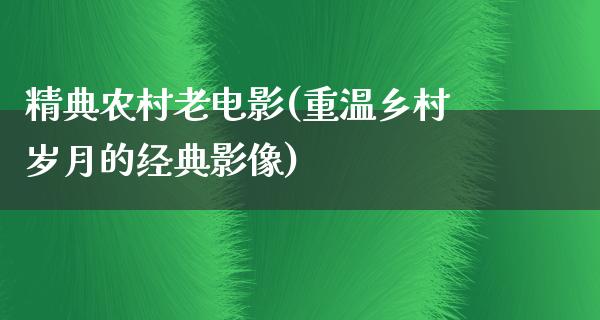 精典农村老电影(重温乡村岁月的经典影像)