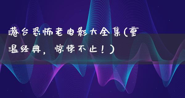 港台恐怖老电影大全集(重温经典，惊悚不止！)