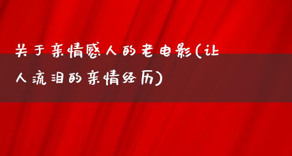 关于亲情感人的老电影(让人流泪的亲情经历)