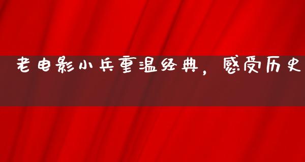 老电影小兵重温经典，感受历史