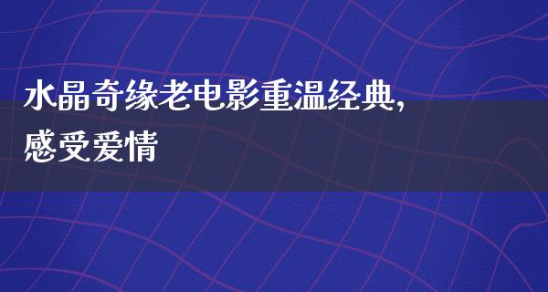 水晶奇缘老电影重温经典，感受爱情