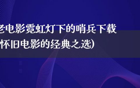 老电影霓虹灯下的哨兵下载(怀旧电影的经典之选)