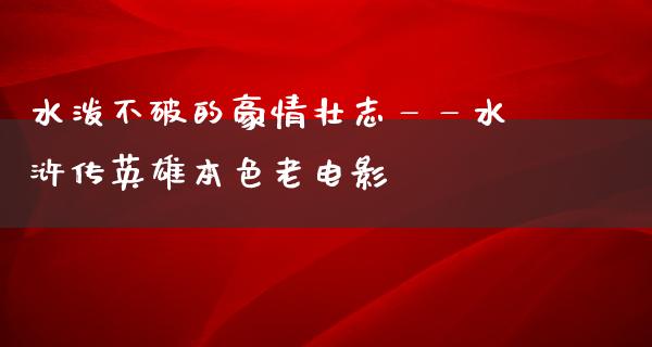 水泼不破的豪情壮志——水浒传英雄本色老电影