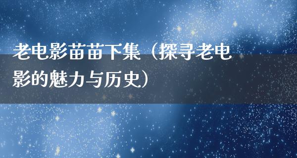 老电影苗苗下集（探寻老电影的魅力与历史）